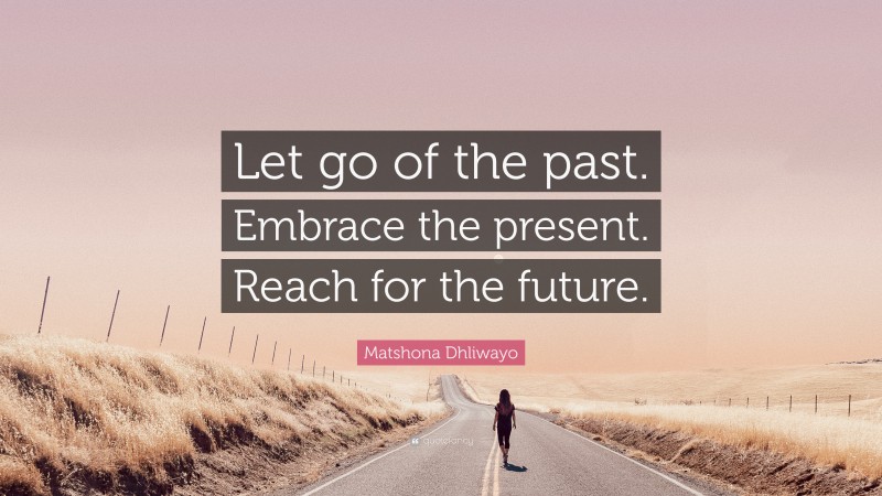 Matshona Dhliwayo Quote: “Let go of the past. Embrace the present. Reach for the future.”