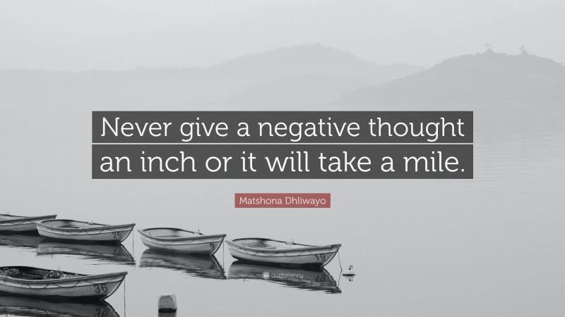 Matshona Dhliwayo Quote: “Never give a negative thought an inch or it will take a mile.”