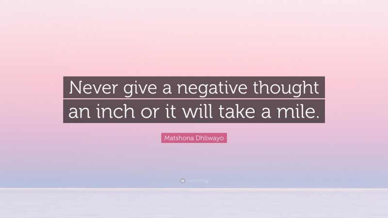 Matshona Dhliwayo Quote: “Never give a negative thought an inch or it will take a mile.”