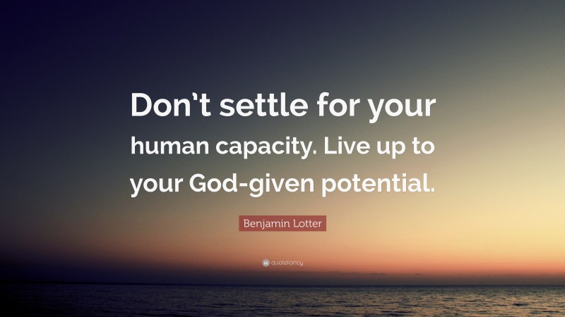 Benjamin Lotter Quote: “Don’t settle for your human capacity. Live up to your God-given potential.”