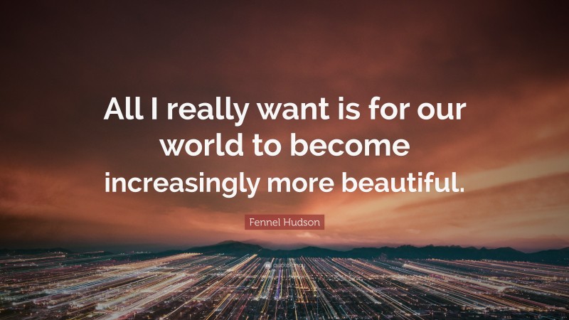 Fennel Hudson Quote: “All I really want is for our world to become increasingly more beautiful.”
