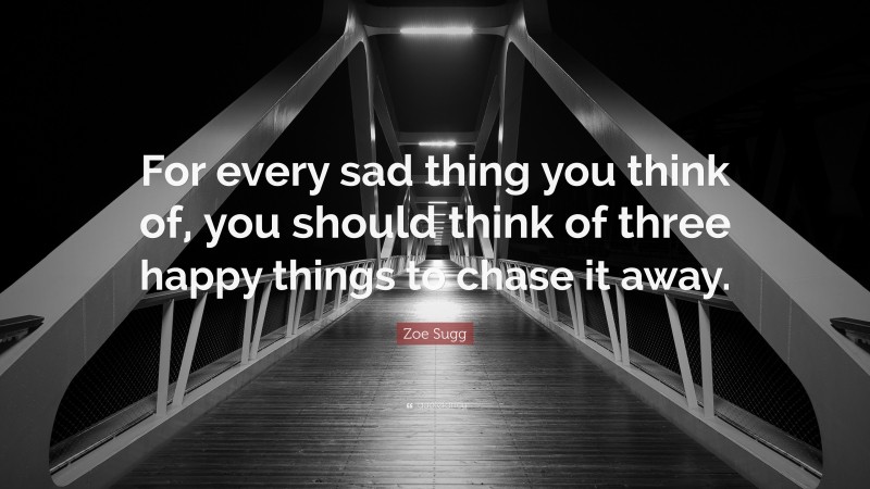 Zoe Sugg Quote: “For every sad thing you think of, you should think of three happy things to chase it away.”