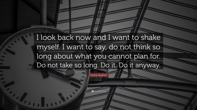 Huma Qureshi Quote: “I look back now and I want to shake myself. I want to say, do not think so long about what you cannot plan for. Do not take so long. Do it. Do it anyway.”