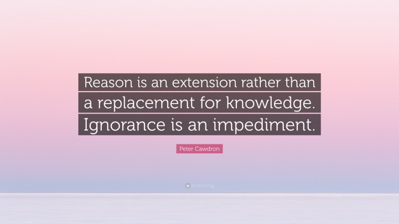 Peter Cawdron Quote: “Reason is an extension rather than a replacement for knowledge. Ignorance is an impediment.”