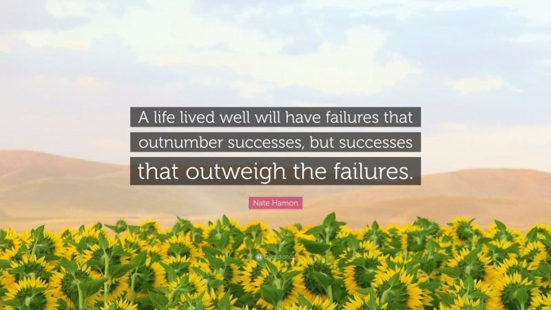 Nate Hamon Quote: “A life lived well will have failures that outnumber successes, but successes that outweigh the failures.”