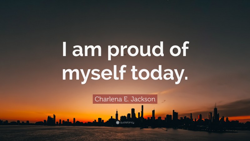 Charlena E. Jackson Quote: “I am proud of myself today.”