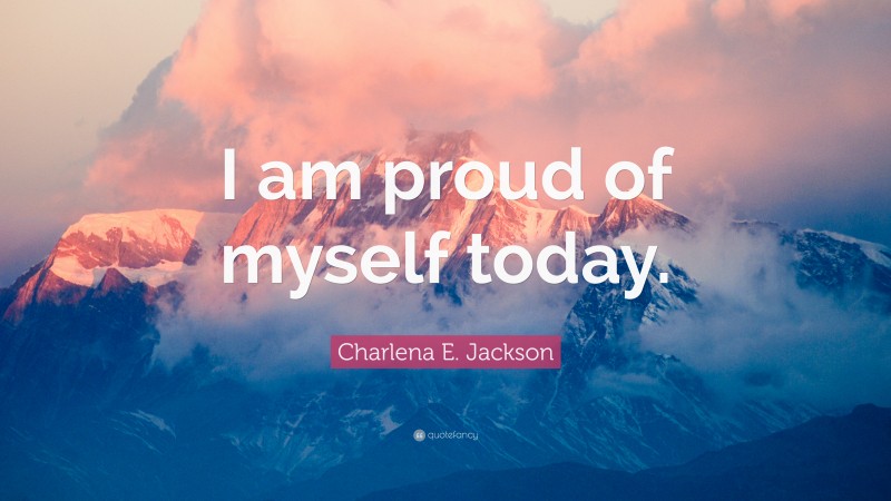 Charlena E. Jackson Quote: “I am proud of myself today.”