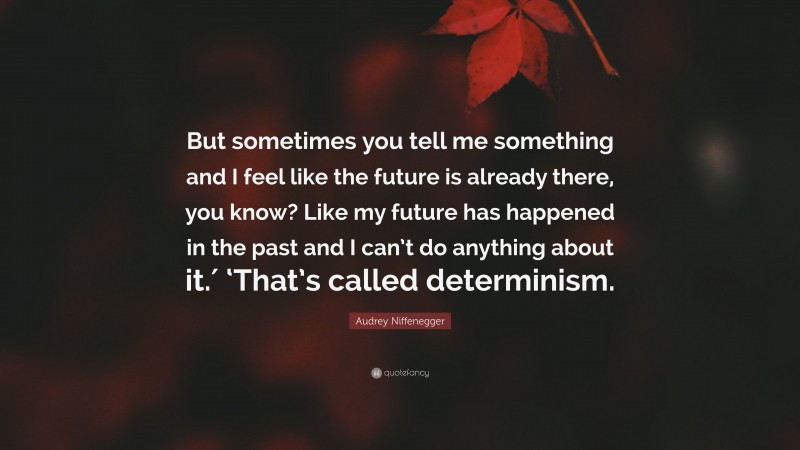 Audrey Niffenegger Quote: “But sometimes you tell me something and I feel like the future is already there, you know? Like my future has happened in the past and I can’t do anything about it.′ ‘That’s called determinism.”