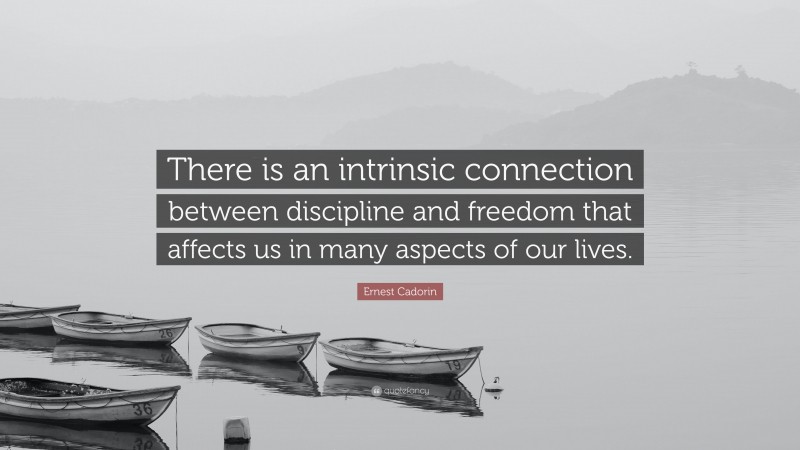 Ernest Cadorin Quote: “There is an intrinsic connection between discipline and freedom that affects us in many aspects of our lives.”