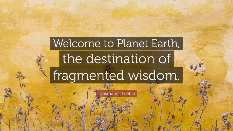 Talismanist Giebra Quote: “Welcome to Planet Earth, the destination of fragmented wisdom.”