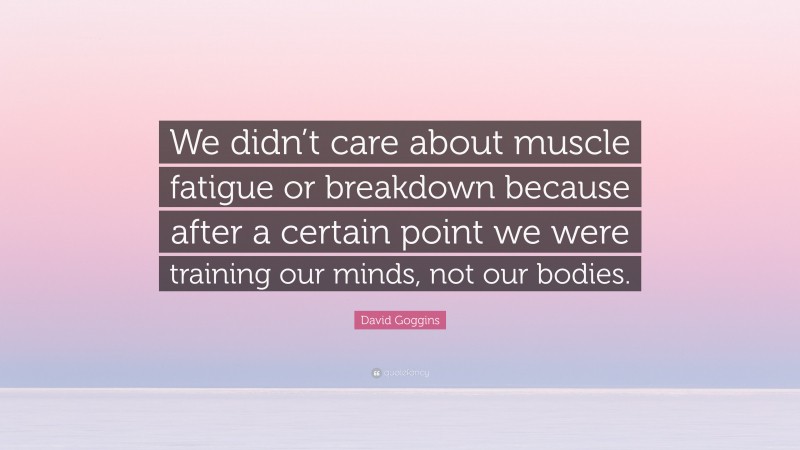 David Goggins Quote: “We didn’t care about muscle fatigue or breakdown because after a certain point we were training our minds, not our bodies.”