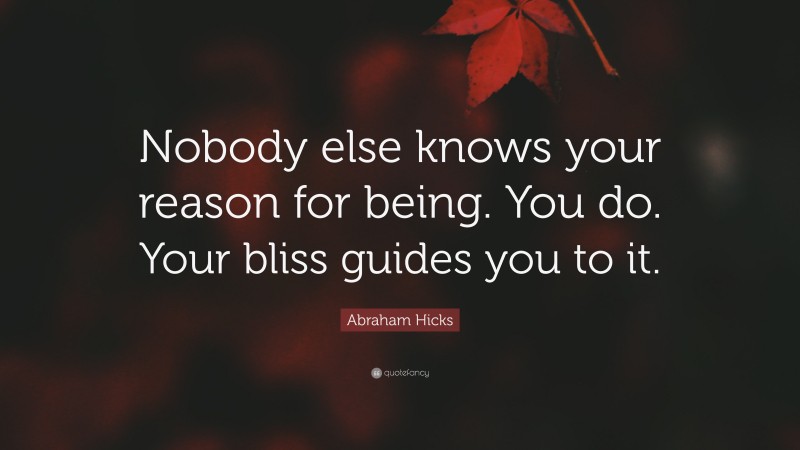 Abraham Hicks Quote: “Nobody else knows your reason for being. You do. Your bliss guides you to it.”