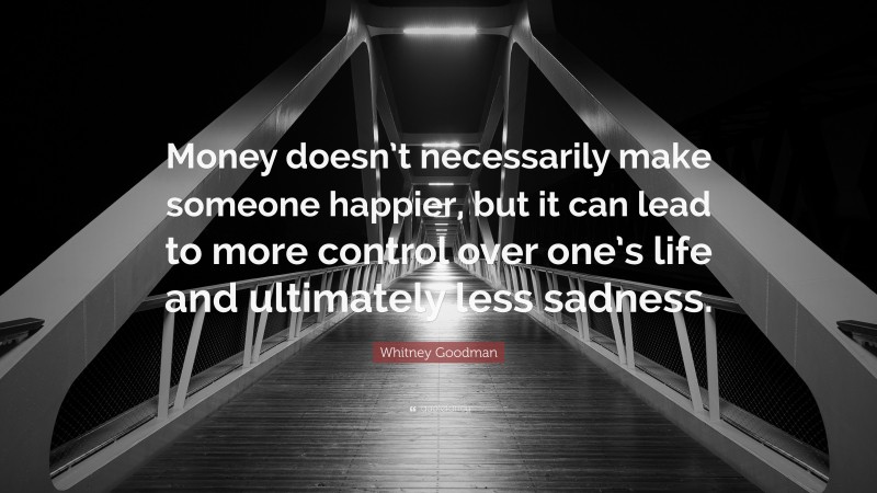 Whitney Goodman Quote: “Money doesn’t necessarily make someone happier, but it can lead to more control over one’s life and ultimately less sadness.”