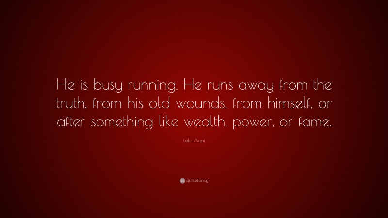 Lala Agni Quote: “He is busy running. He runs away from the truth, from his old wounds, from himself, or after something like wealth, power, or fame.”