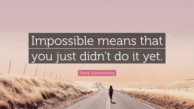 Frank Sonnenberg Quote: “Impossible means that you just didn’t do it yet.”