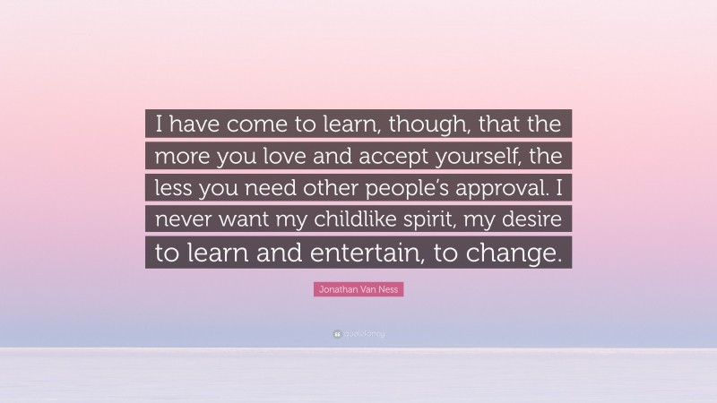 Jonathan Van Ness Quote: “I have come to learn, though, that the more you love and accept yourself, the less you need other people’s approval. I never want my childlike spirit, my desire to learn and entertain, to change.”