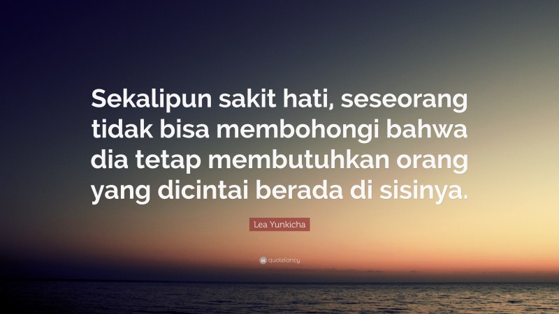 Lea Yunkicha Quote: “Sekalipun sakit hati, seseorang tidak bisa membohongi bahwa dia tetap membutuhkan orang yang dicintai berada di sisinya.”
