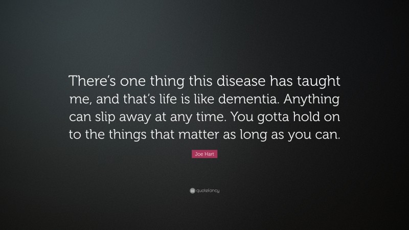 Joe Hart Quote: “There’s one thing this disease has taught me, and that’s life is like dementia. Anything can slip away at any time. You gotta hold on to the things that matter as long as you can.”