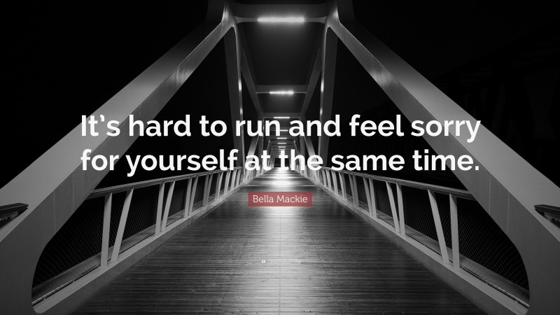 Bella Mackie Quote: “It’s hard to run and feel sorry for yourself at the same time.”