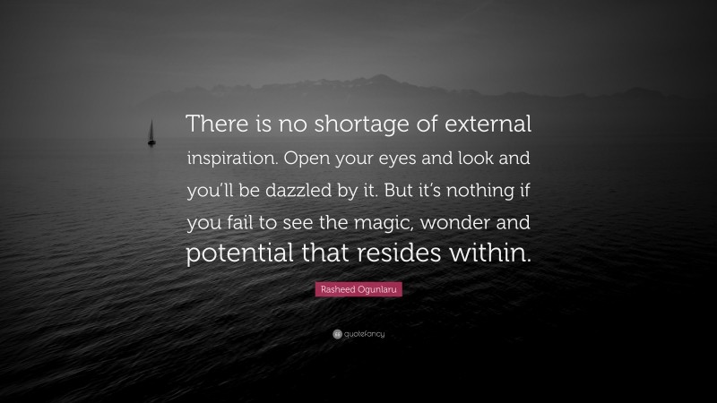 Rasheed Ogunlaru Quote: “There is no shortage of external inspiration. Open your eyes and look and you’ll be dazzled by it. But it’s nothing if you fail to see the magic, wonder and potential that resides within.”