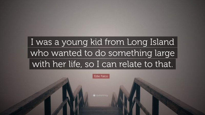Edie Falco Quote: “I was a young kid from Long Island who wanted to do something large with her life, so I can relate to that.”