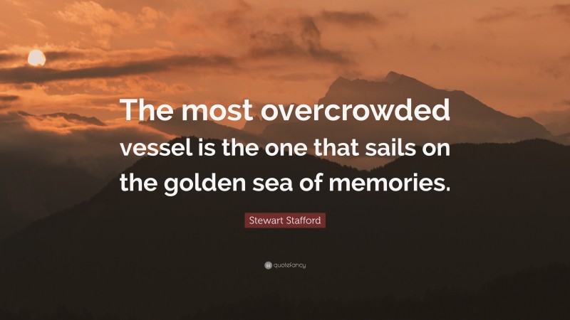 Stewart Stafford Quote: “The most overcrowded vessel is the one that sails on the golden sea of memories.”