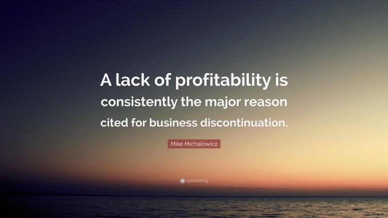 Mike Michalowicz Quote: “A lack of profitability is consistently the major reason cited for business discontinuation.”