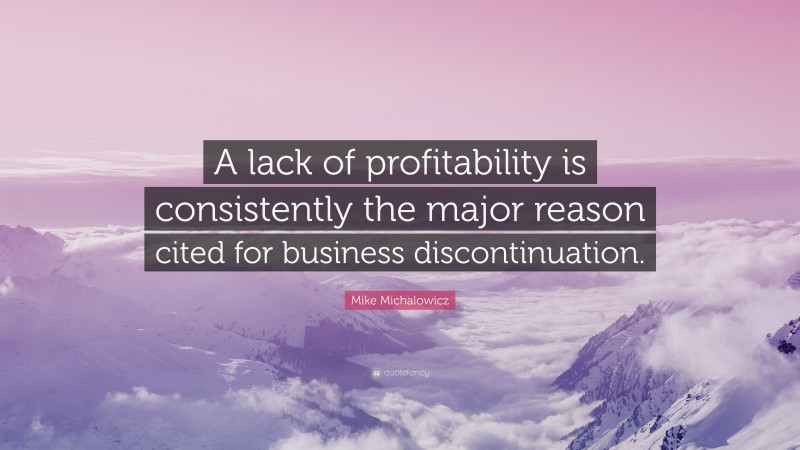 Mike Michalowicz Quote: “A lack of profitability is consistently the major reason cited for business discontinuation.”
