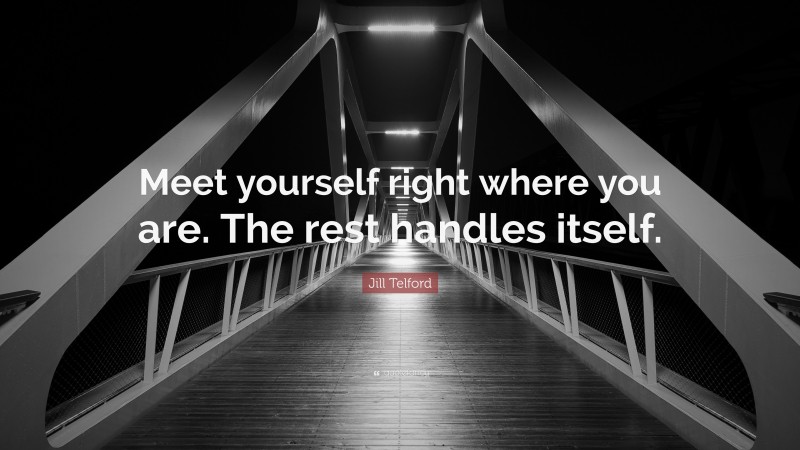 Jill Telford Quote: “Meet yourself right where you are. The rest handles itself.”