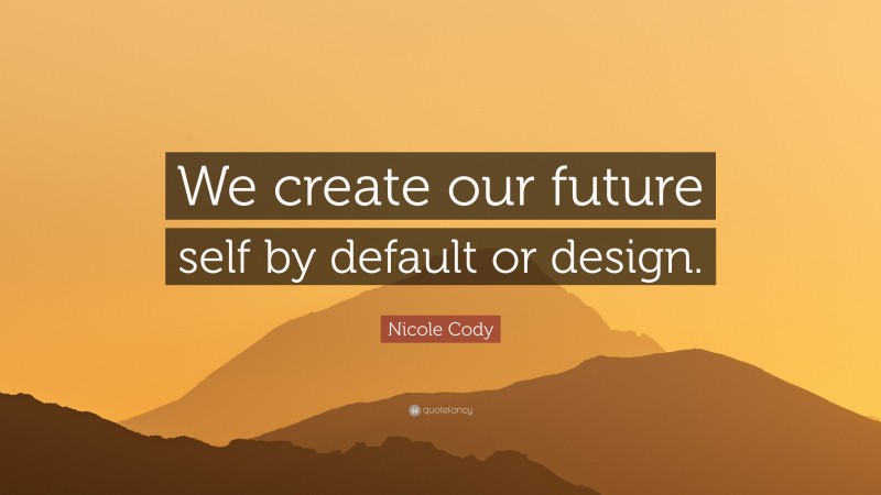 Nicole Cody Quote: “We create our future self by default or design.”