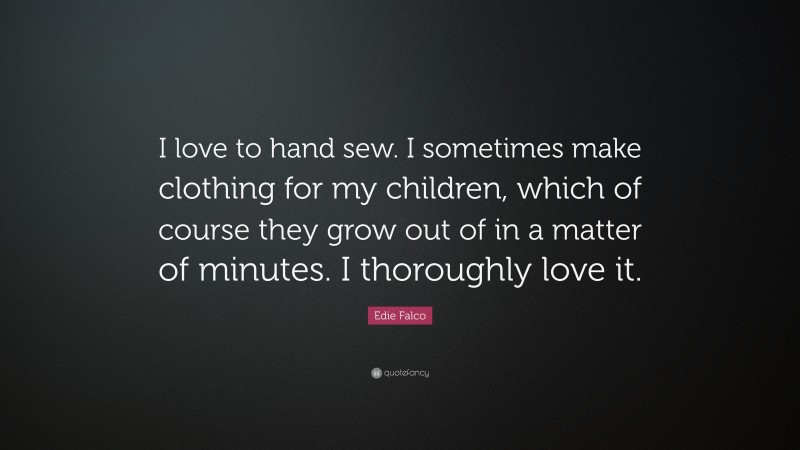 Edie Falco Quote: “I love to hand sew. I sometimes make clothing for my children, which of course they grow out of in a matter of minutes. I thoroughly love it.”