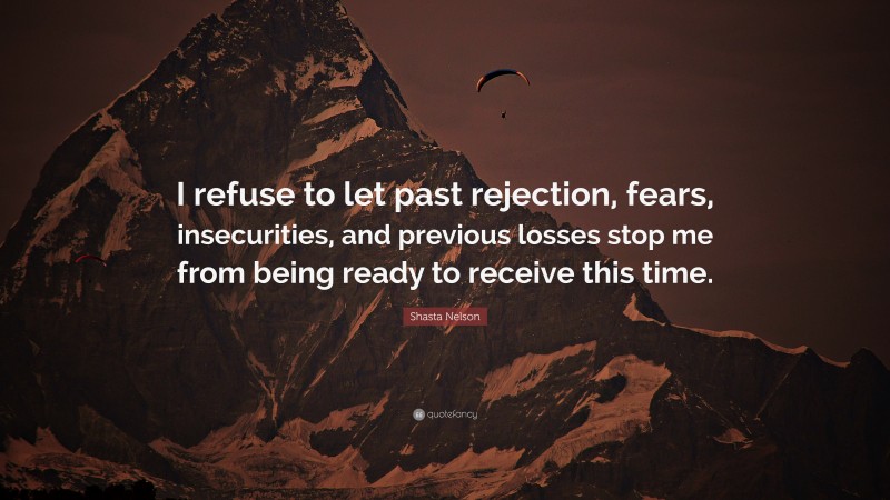 Shasta Nelson Quote: “I refuse to let past rejection, fears, insecurities, and previous losses stop me from being ready to receive this time.”