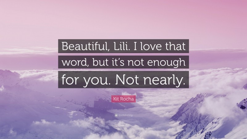 Kit Rocha Quote: “Beautiful, Lili. I love that word, but it’s not enough for you. Not nearly.”