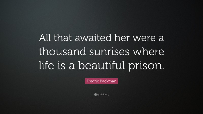 Fredrik Backman Quote: “All that awaited her were a thousand sunrises where life is a beautiful prison.”