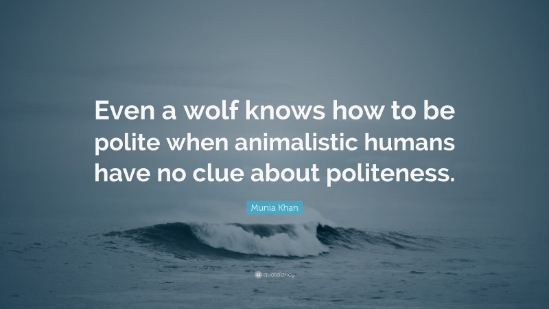 Munia Khan Quote: “Even a wolf knows how to be polite when animalistic humans have no clue about politeness.”