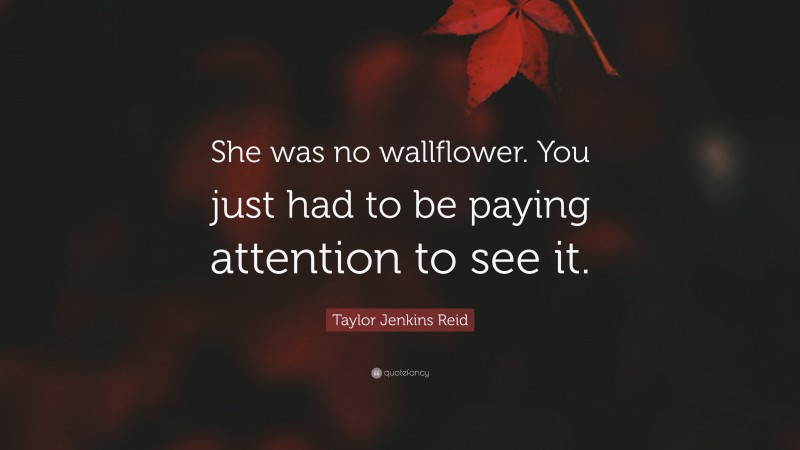 Taylor Jenkins Reid Quote: “She was no wallflower. You just had to be paying attention to see it.”