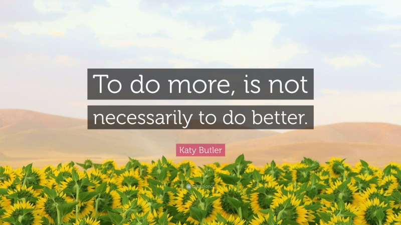 Katy Butler Quote: “To do more, is not necessarily to do better.”