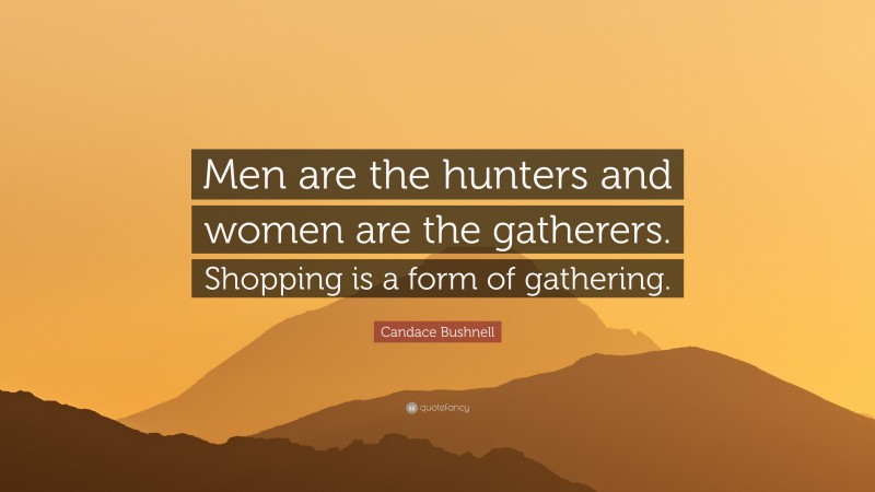 Candace Bushnell Quote: “Men are the hunters and women are the gatherers. Shopping is a form of gathering.”
