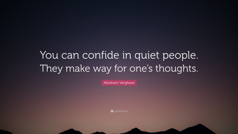 Abraham Verghese Quote: “You can confide in quiet people. They make way for one’s thoughts.”