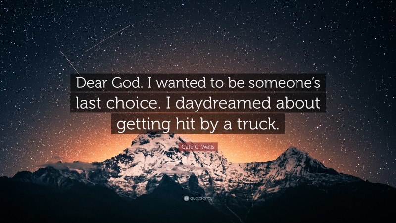 Cate C. Wells Quote: “Dear God. I wanted to be someone’s last choice. I daydreamed about getting hit by a truck.”