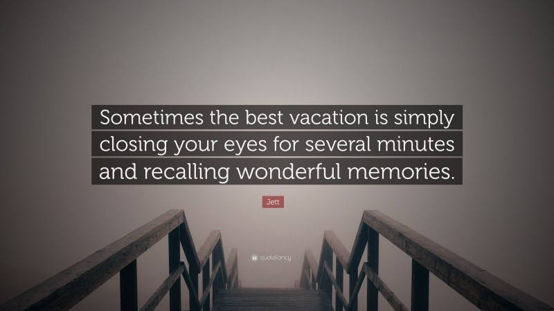 Jett Quote: “Sometimes the best vacation is simply closing your eyes for several minutes and recalling wonderful memories.”