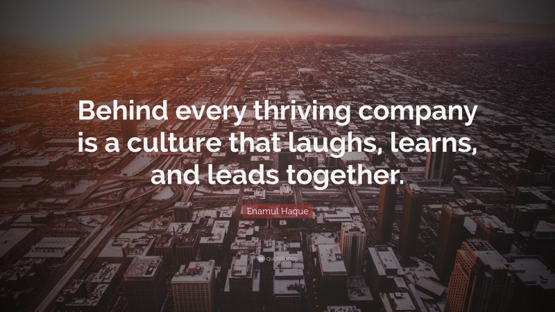 Enamul Haque Quote: “Behind every thriving company is a culture that laughs, learns, and leads together.”