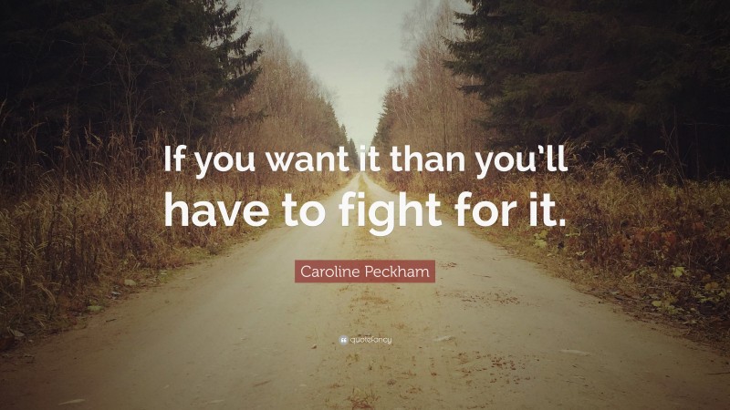 Caroline Peckham Quote: “If you want it than you’ll have to fight for it.”
