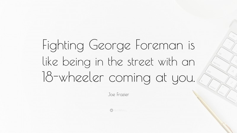 Joe Frazier Quote: “Fighting George Foreman is like being in the street with an 18-wheeler coming at you.”