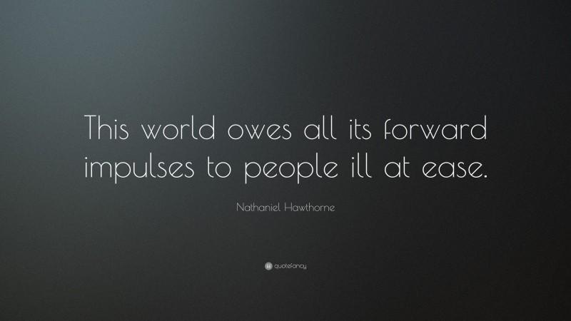 Nathaniel Hawthorne Quote: “This world owes all its forward impulses to people ill at ease.”
