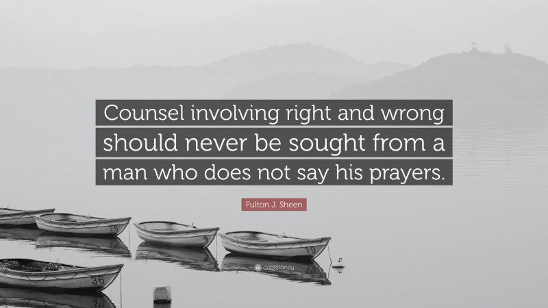 Fulton J. Sheen Quote: “Counsel involving right and wrong should never be sought from a man who does not say his prayers.”