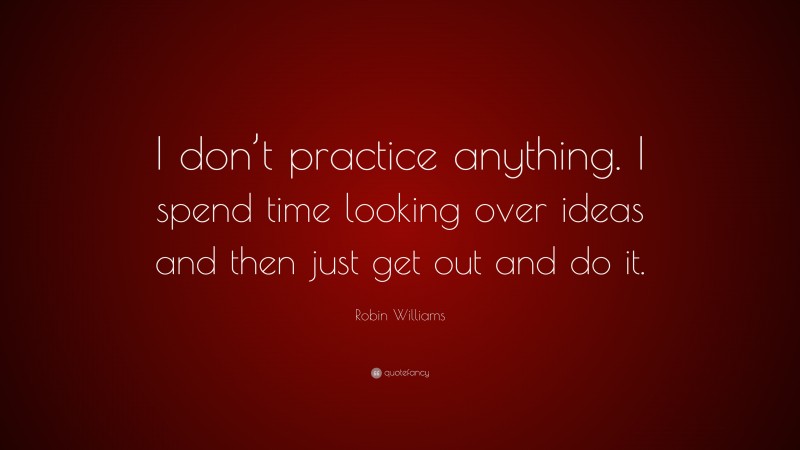 Robin Williams Quote: “I don’t practice anything. I spend time looking over ideas and then just get out and do it.”