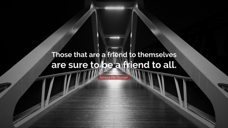Seneca the Younger Quote: “Those that are a friend to themselves are sure to be a friend to all.”