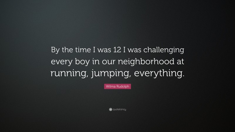Wilma Rudolph Quote: “By the time I was 12 I was challenging every boy in our neighborhood at running, jumping, everything.”