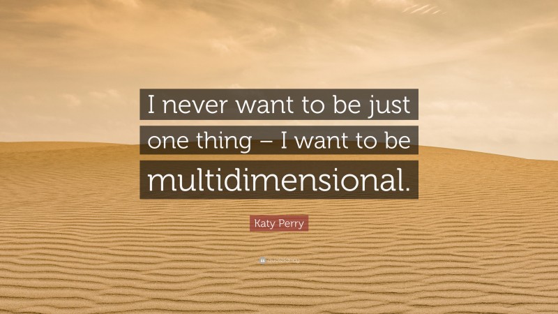 Katy Perry Quote: “I never want to be just one thing – I want to be multidimensional.”